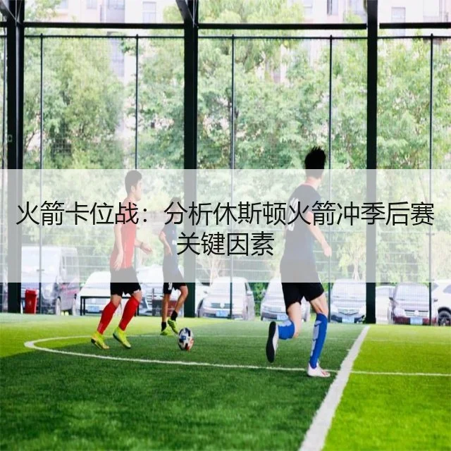 火箭卡位战:分析休斯顿火箭冲季后赛关键因素