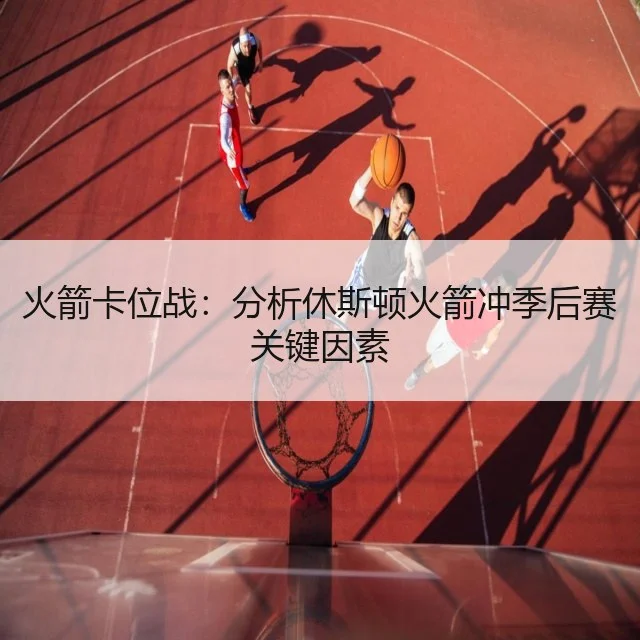 火箭卡位战：分析休斯顿火箭冲季后赛关键因素